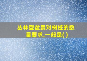 丛林型盆景对树桩的数量要求,一般是( )